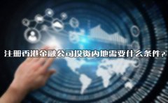 注冊香港金融公司投資內(nèi)地需要什么條件？