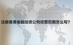 注冊香港金融投資公司經(jīng)營范圍怎么寫？
